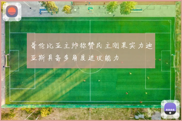 哥伦比亚主帅称赞民主刚果实力迪亚斯具备多角度进攻能力