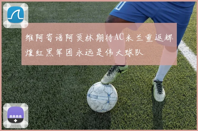 维阿寄语阿莫林期待AC米兰重返辉煌红黑军团永远是伟大球队