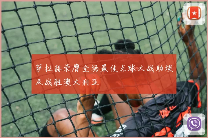 萨拉赫荣膺全场最佳点球大战助埃及战胜澳大利亚