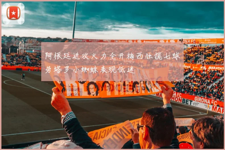 阿根廷进攻火力全开梅西独揽七球劳塔罗小蜘蛛表现低迷