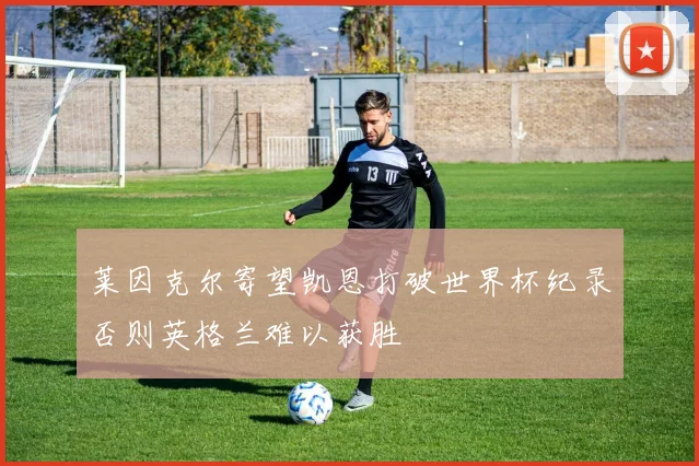 莱因克尔寄望凯恩打破世界杯纪录否则英格兰难以获胜