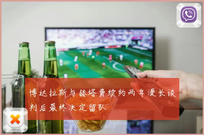 博达拉斯与赫塔费续约两年漫长谈判后最终决定留队