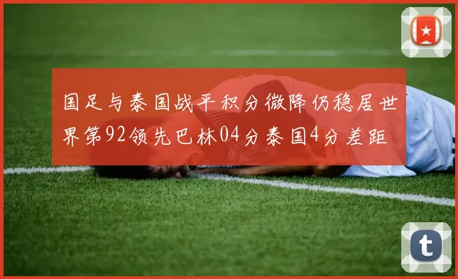 国足与泰国战平积分微降仍稳居世界第92领先巴林04分泰国4分差距
