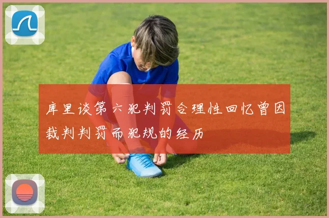 库里谈第六犯判罚合理性回忆曾因裁判判罚而犯规的经历