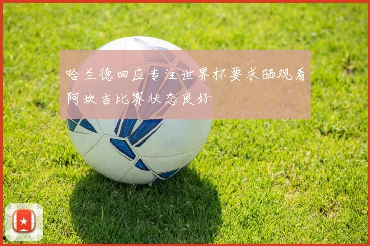 哈兰德回应专注世界杯要求晒观看阿坎吉比赛状态良好