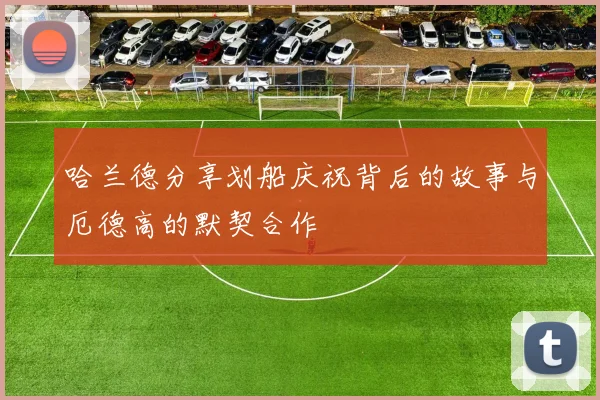 哈兰德分享划船庆祝背后的故事与厄德高的默契合作