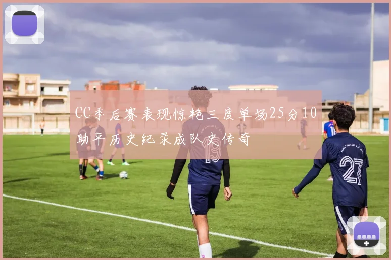 CC季后赛表现惊艳三度单场25分10助平历史纪录成队史传奇