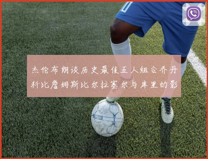杰伦布朗谈历史最佳五人组合乔丹科比詹姆斯比尔拉塞尔与库里的影响力