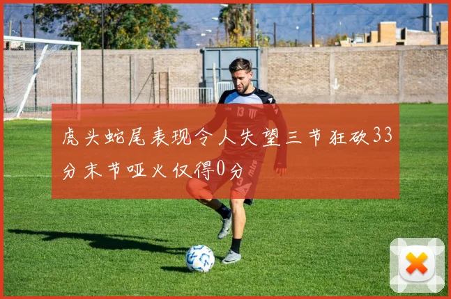 虎头蛇尾表现令人失望三节狂砍33分末节哑火仅得0分