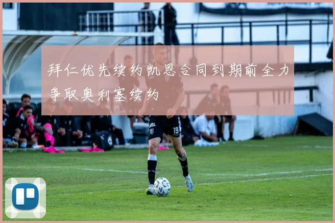 拜仁优先续约凯恩合同到期前全力争取奥利塞续约