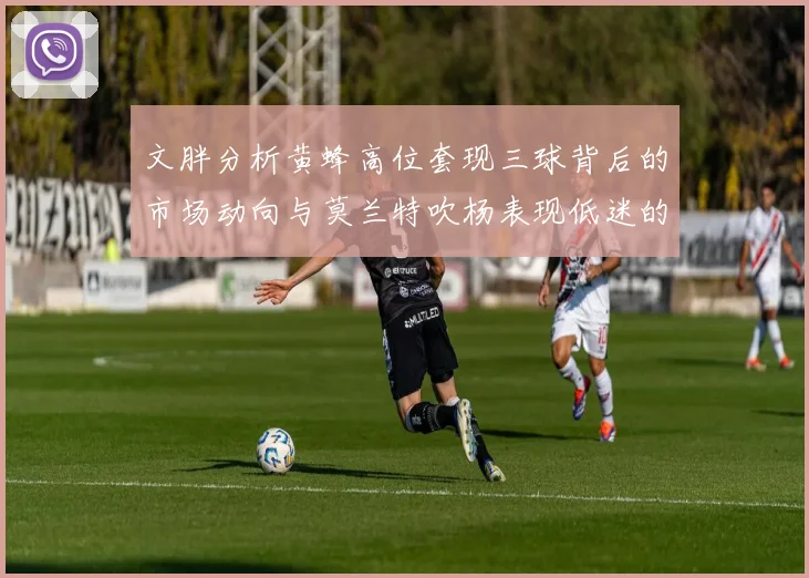 文胖分析黄蜂高位套现三球背后的市场动向与莫兰特吹杨表现低迷的影响