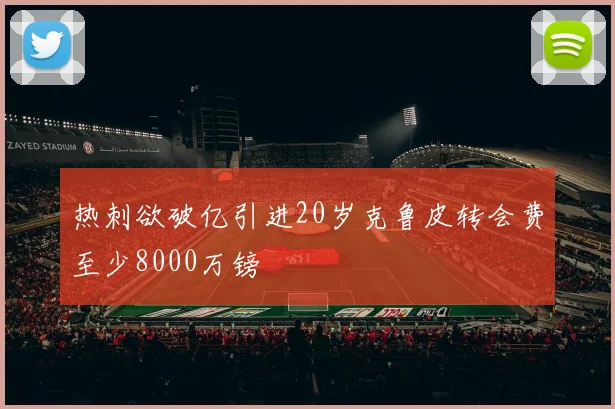 热刺欲破亿引进20岁克鲁皮转会费至少8000万镑