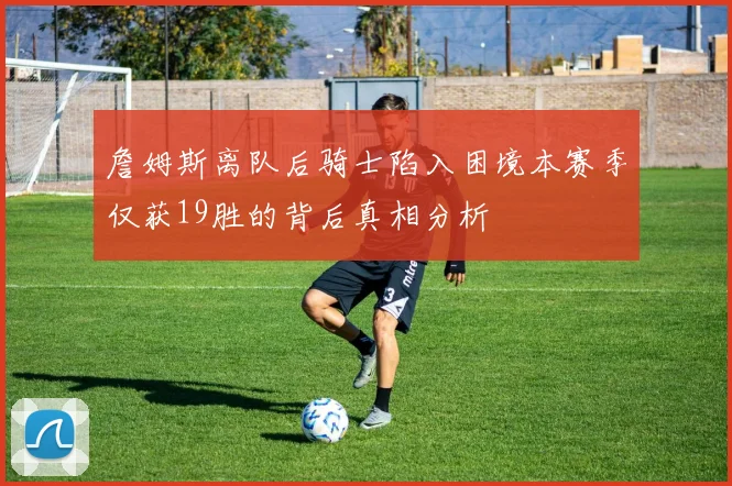 詹姆斯离队后骑士陷入困境本赛季仅获19胜的背后真相分析
