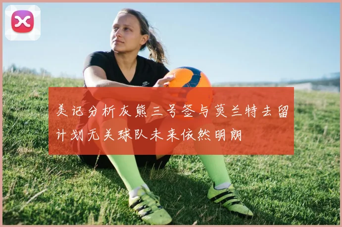 美记分析灰熊三号签与莫兰特去留计划无关球队未来依然明朗