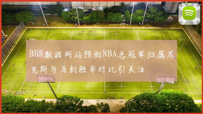 BBR数据网站预测NBA总冠军归属尼克斯与马刺胜率对比引关注