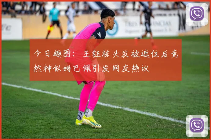 今日趣图：王钰栋头发被遮住后竟然神似姆巴佩引发网友热议