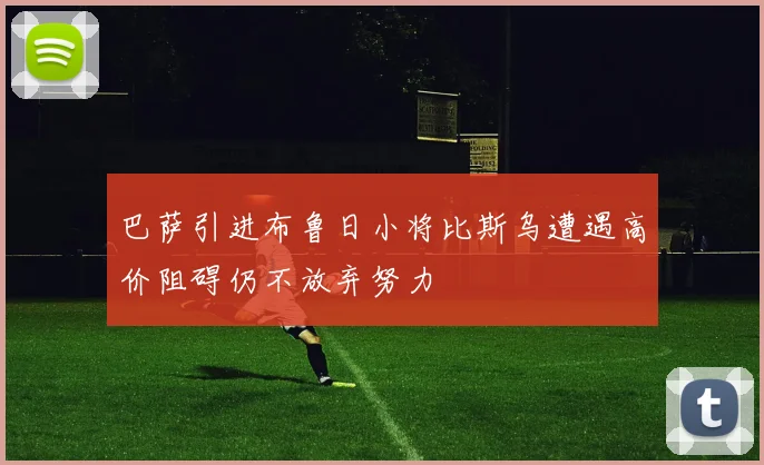 巴萨引进布鲁日小将比斯乌遭遇高价阻碍仍不放弃努力