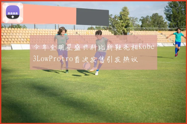 今年全明星盛典科比新鞋亮相Kobe3LowProtro首次发售引发热议